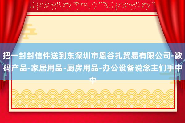 把一封封信件送到东深圳市恩谷扎贸易有限公司-数码产品-家居用品-厨房用品-办公设备说念主们手中